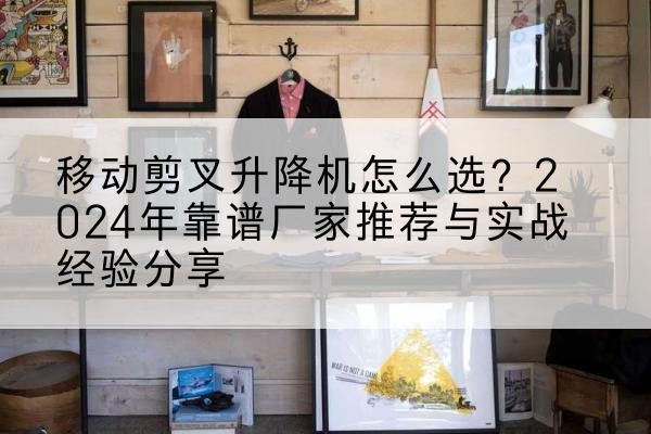 如皋升降平台厂家推荐-移动剪叉升降机怎么选?2024年靠谱厂家推荐与实战经验分享