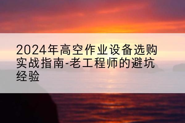 如皋高空作业升降机厂家推荐-2024年高空作业设备选购实战指南-老工程师的避坑经验