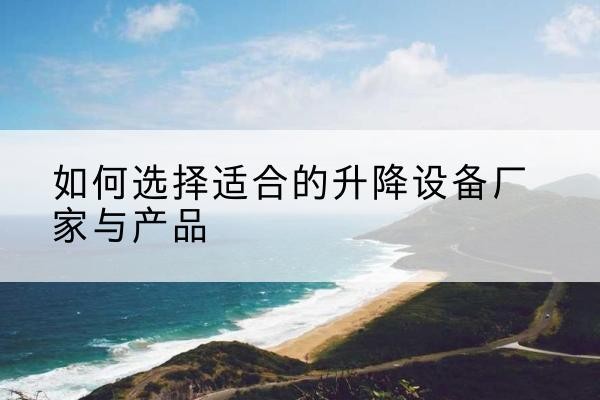 如皋电动升降平台厂家-如何选择适合的升降设备厂家与产品