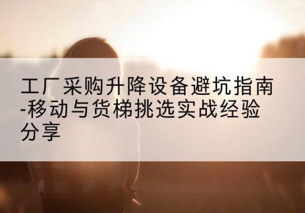 如皋移动式升降机怎么选-工厂采购升降设备避坑指南-移动与货梯挑选实战经验分享