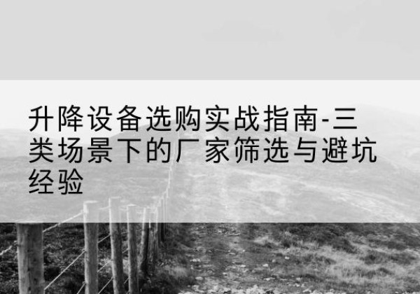 如皋移动式升降机厂家推荐-升降设备选购实战指南-三类场景下的厂家筛选与避坑经验