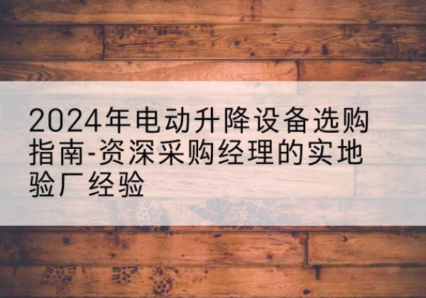如皋电动剪叉升降平台厂家-2024年电动升降设备选购指南-资深采购经理的实地验厂经验