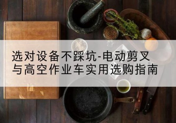 如皋电动剪叉升降平台怎么选-选对设备不踩坑-电动剪叉与高空作业车实用选购指南