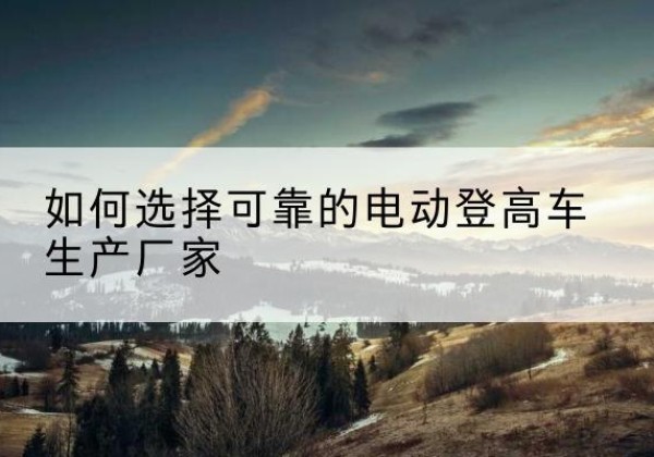 如皋电动登高车厂家-如何选择可靠的电动登高车生产厂家