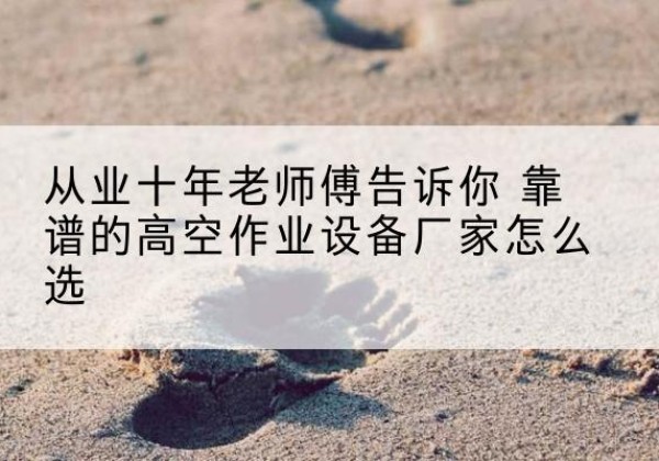 如皋高空作业升降机厂家推荐-从业十年老师傅告诉你 靠谱的高空作业设备厂家怎么选