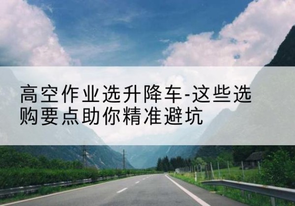如皋升降车厂家-高空作业选升降车-这些选购要点助你*避坑