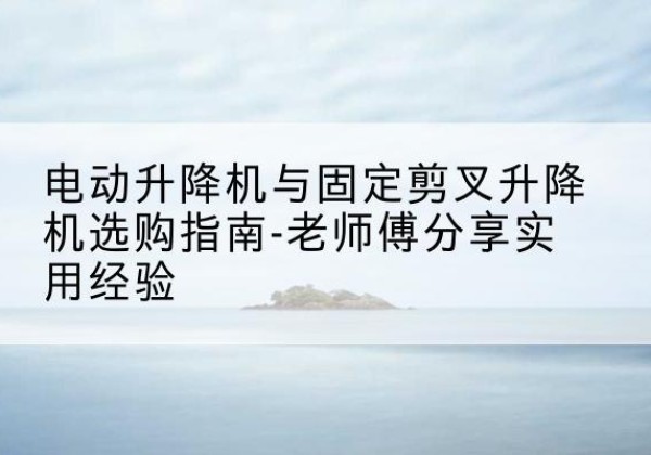 如皋电动升降机怎么选-电动升降机与固定剪叉升降机选购指南-老师傅分享实用经验