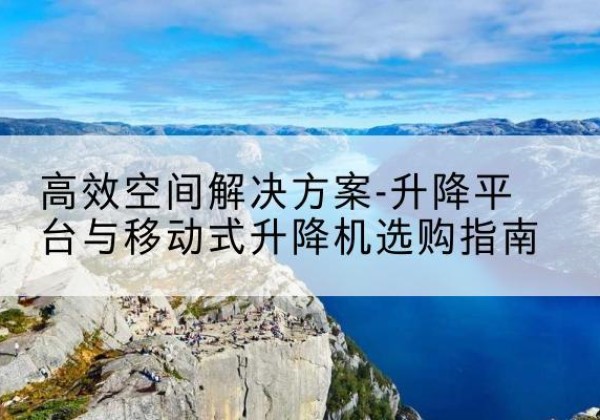 如皋升降平台厂家-*空间解决方案-升降平台与移动式升降机选购指南