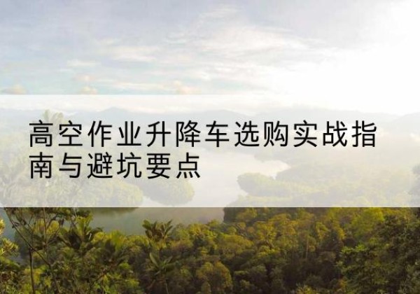 如皋升降车怎么选-高空作业升降车选购实战指南与避坑要点