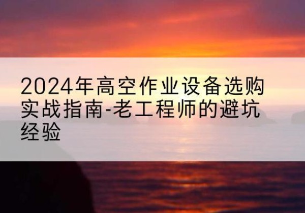 如皋高空作业升降机厂家推荐-2024年高空作业设备选购实战指南-老工程师的避坑经验