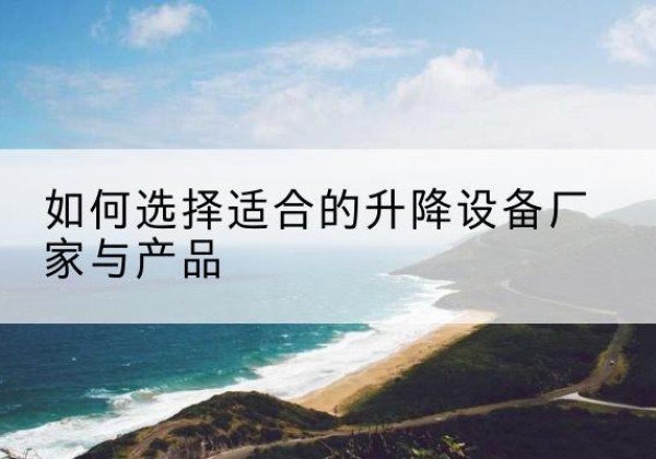如皋电动升降平台厂家-如何选择适合的升降设备厂家与产品