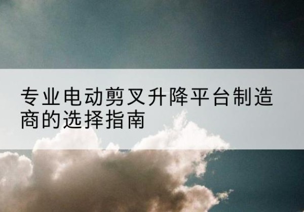 如皋电动剪叉升降平台厂家-专业电动剪叉升降平台制造商的选择指南