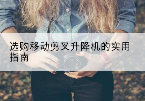 如皋移动剪叉升降机怎么选-选购移动剪叉升降机的实用指南
